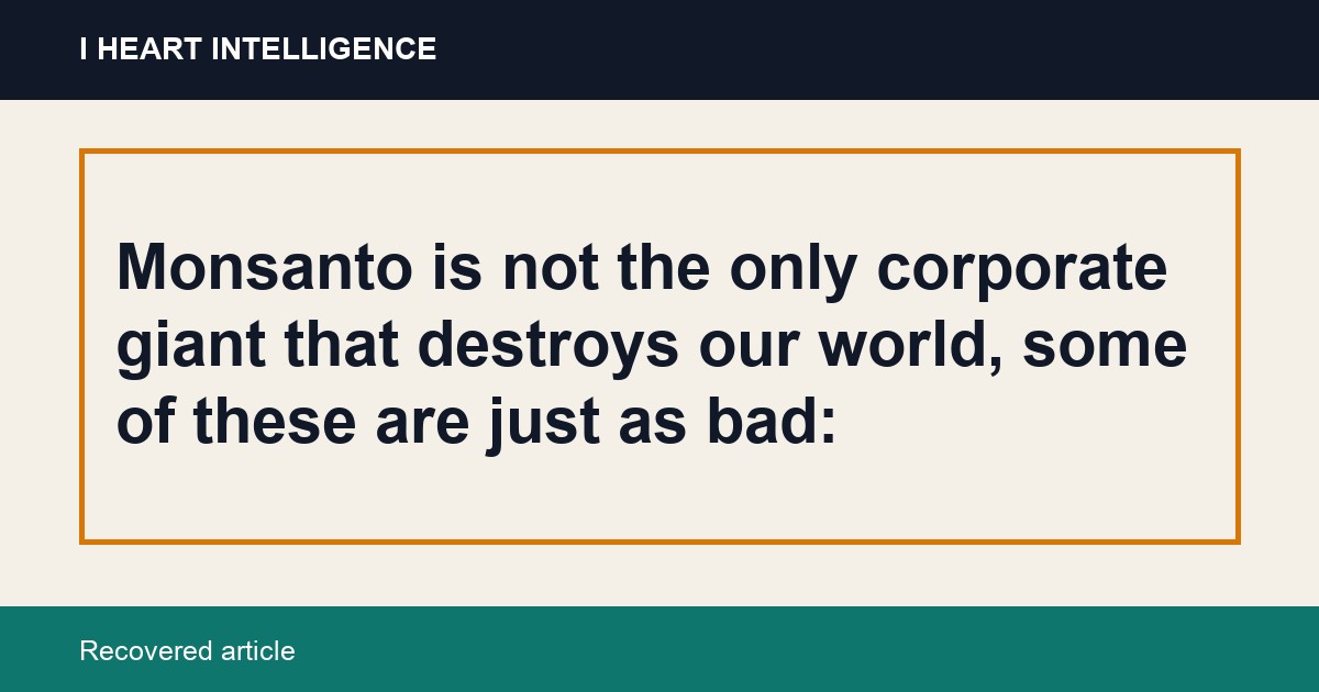 Monsanto is not the only corporate giant that destroys our world, some of these are just as bad: