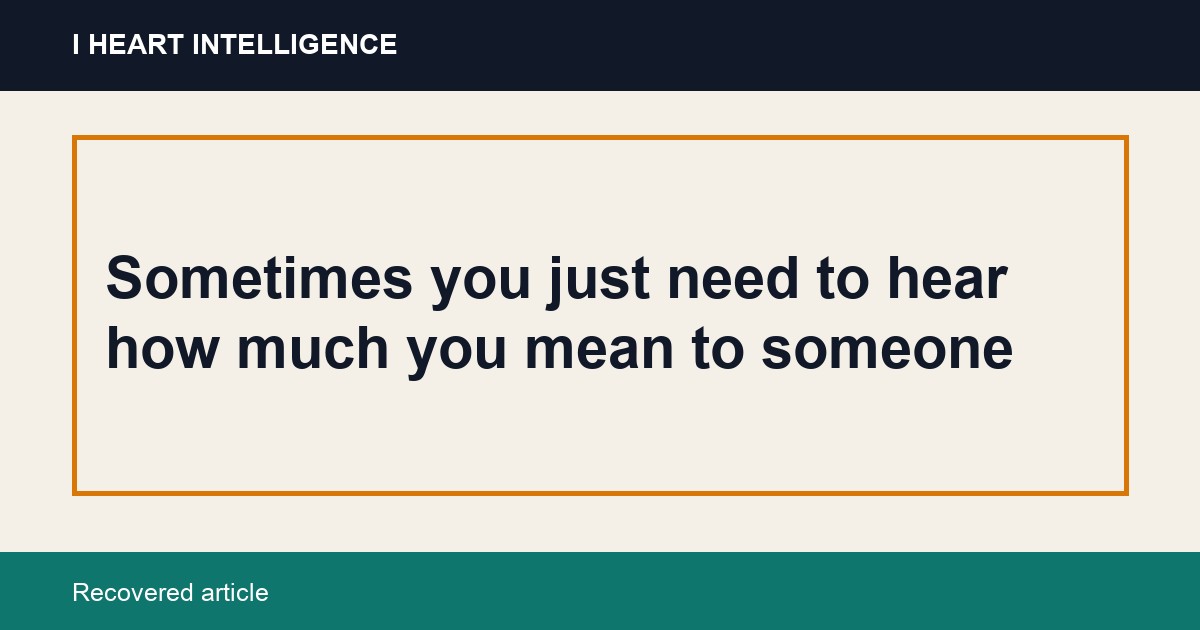 Sometimes you just need to hear how much you mean to someone
