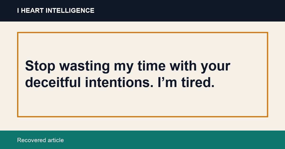 Stop wasting my time with your deceitful intentions. I’m tired.