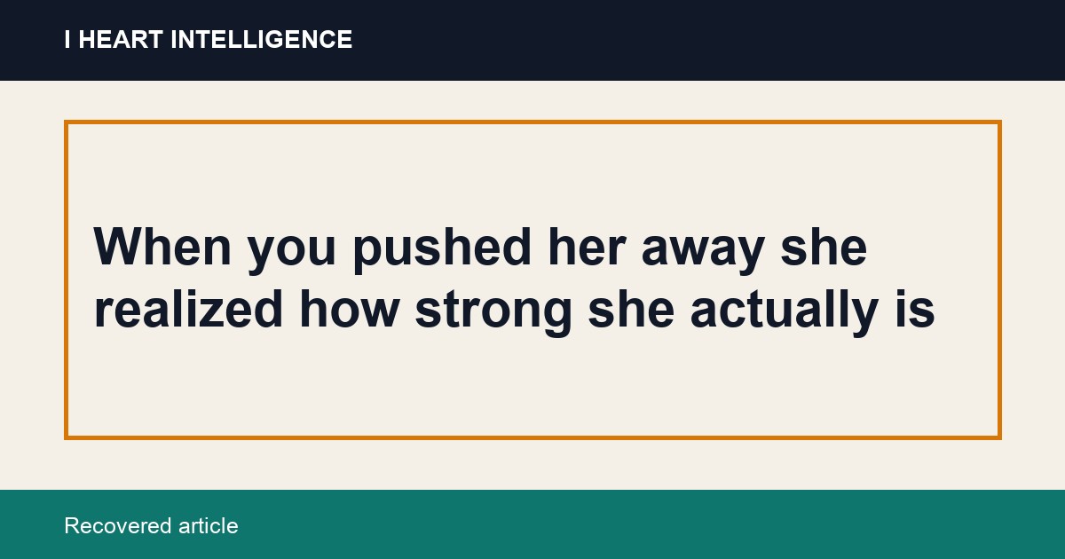 When you pushed her away she realized how strong she actually is