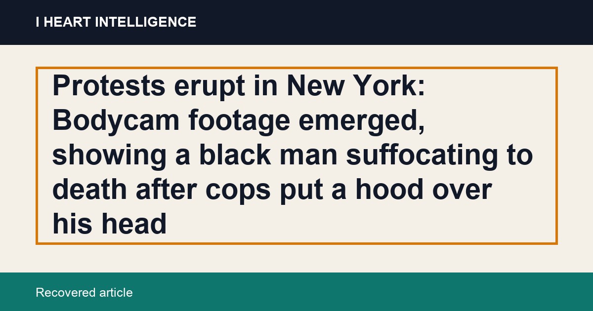 Protests erupt in New York: Bodycam footage emerged, showing a black man suffocating to death after cops put a hood over his head