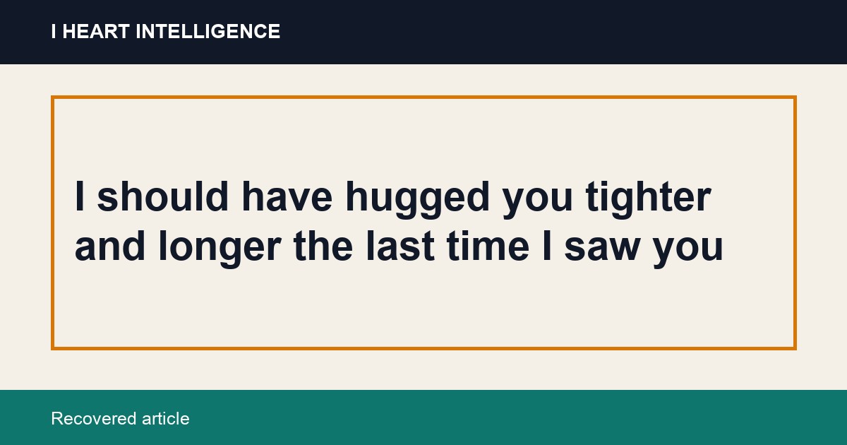I should have hugged you tighter and longer the last time I saw you